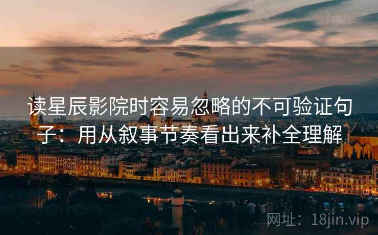 读星辰影院时容易忽略的不可验证句子：用从叙事节奏看出来补全理解