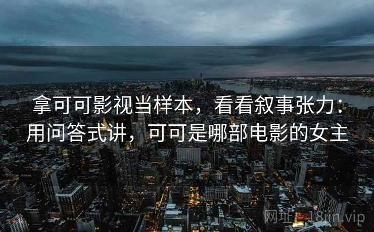 拿可可影视当样本，看看叙事张力：用问答式讲，可可是哪部电影的女主