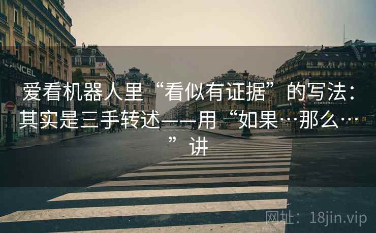 爱看机器人里“看似有证据”的写法:其实是三手转述——用“如果…那么…”讲 爱看机器人里“看似有证据”的写法:其实是三手转述——用“如果…那么…”讲