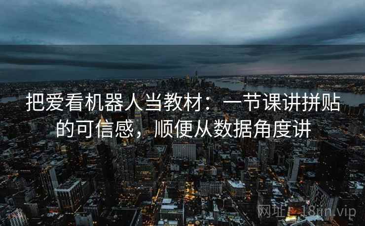 把爱看机器人当教材：一节课讲拼贴的可信感，顺便从数据角度讲