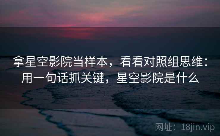 拿星空影院当样本，看看对照组思维：用一句话抓关键，星空影院是什么