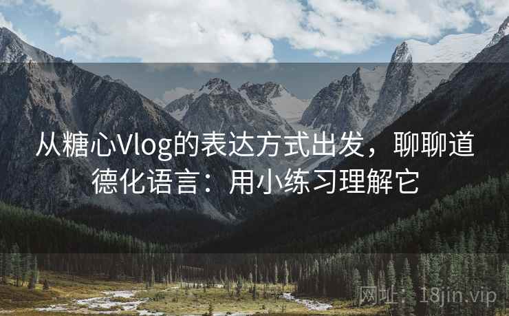 从糖心Vlog的表达方式出发，聊聊道德化语言：用小练习理解它