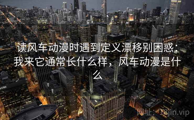 读风车动漫时遇到定义漂移别困惑：我来它通常长什么样，风车动漫是什么