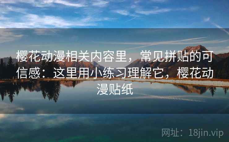 樱花动漫相关内容里,常见拼贴的可信感:这里用小练习理解它,樱花动漫贴纸 樱花动漫相关内容里,常见拼贴的可信感:这里用小练习理解它,樱花动漫贴纸