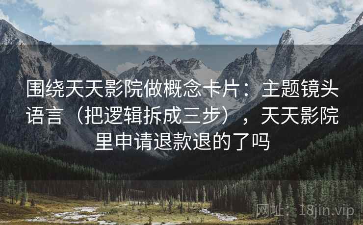 围绕天天影院做概念卡片:主题镜头语言(把逻辑拆成三步),天天影院里申请退款退的了吗 围绕天天影院做概念卡片:主题镜头语言(把逻辑拆成三步),天天影院里申请退款退的了吗