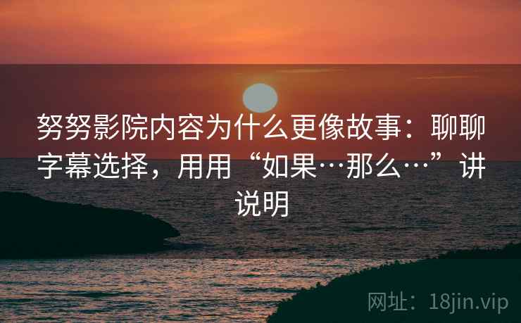 努努影院内容为什么更像故事:聊聊字幕选择,用用“如果…那么…”讲说明 努努影院内容为什么更像故事:聊聊字幕选择,用用“如果…那么…”讲说明