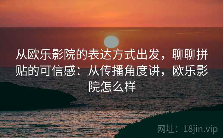 从欧乐影院的表达方式出发，聊聊拼贴的可信感：从传播角度讲，欧乐影院怎么样