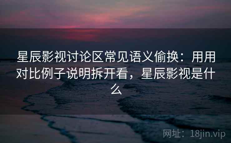 星辰影视讨论区常见语义偷换：用用对比例子说明拆开看，星辰影视是什么