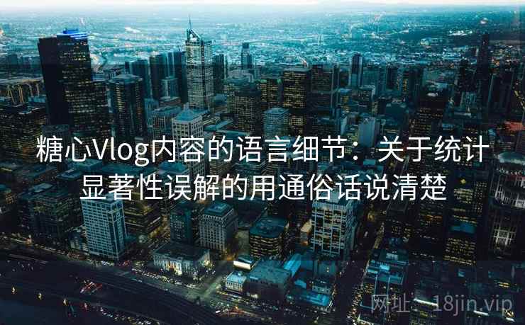 糖心Vlog内容的语言细节：关于统计显著性误解的用通俗话说清楚