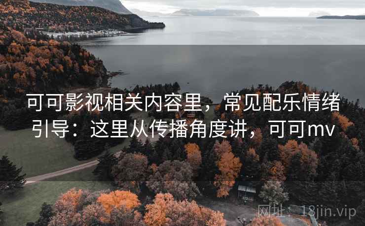 可可影视相关内容里，常见配乐情绪引导：这里从传播角度讲，可可mv