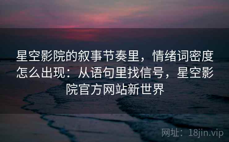星空影院的叙事节奏里,情绪词密度怎么出现:从语句里找信号,星空影院官方网站新世界 星空影院的叙事节奏里,情绪词密度怎么出现:从语句里找信号,星空影院官方网站新世界