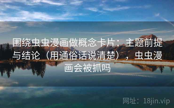 围绕虫虫漫画做概念卡片：主题前提与结论（用通俗话说清楚），虫虫漫画会被抓吗