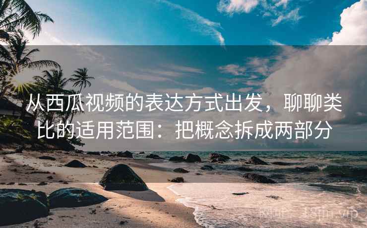 从西瓜视频的表达方式出发,聊聊类比的适用范围:把概念拆成两部分 从西瓜视频的表达方式出发,聊聊类比的适用范围:把概念拆成两部分