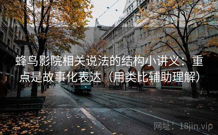 蜂鸟影院相关说法的结构小讲义：重点是故事化表达（用类比辅助理解）