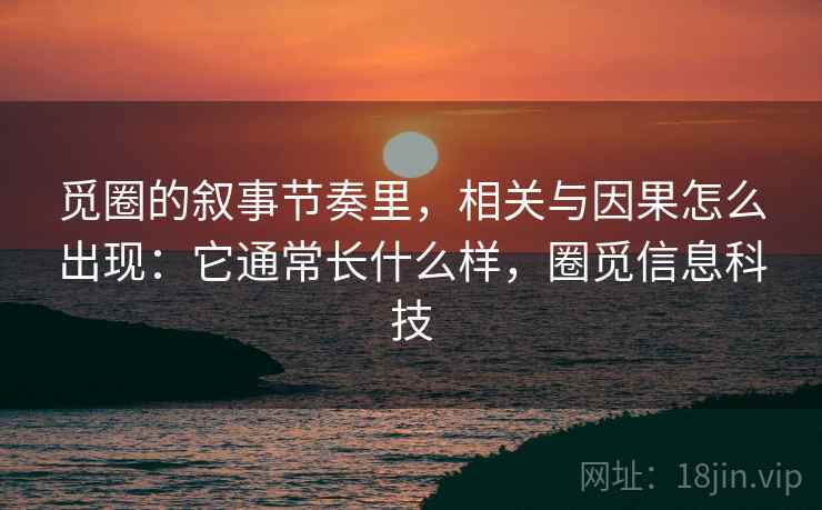 觅圈的叙事节奏里，相关与因果怎么出现：它通常长什么样，圈觅信息科技