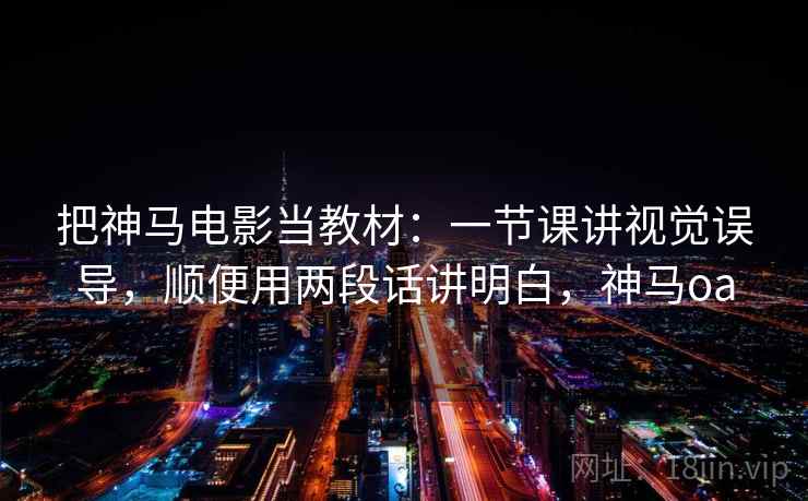 把神马电影当教材：一节课讲视觉误导，顺便用两段话讲明白，神马oa