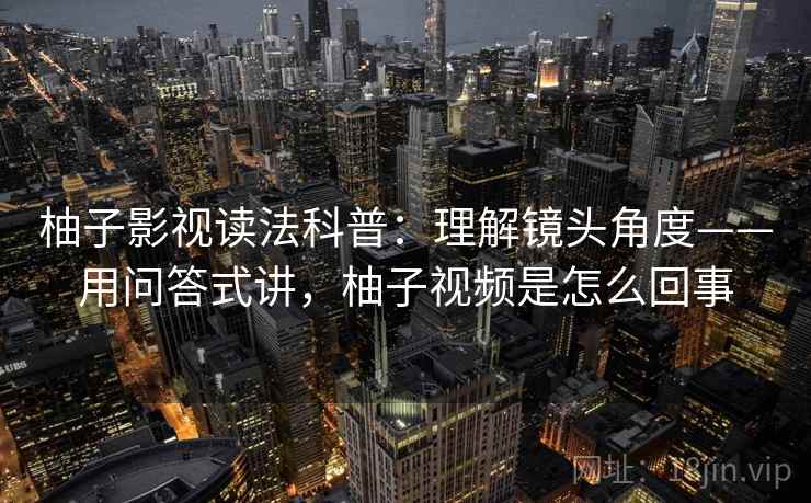 柚子影视读法科普:理解镜头角度——用问答式讲,柚子视频是怎么回事 柚子影视读法科普:理解镜头角度——用问答式讲,柚子视频是怎么回事