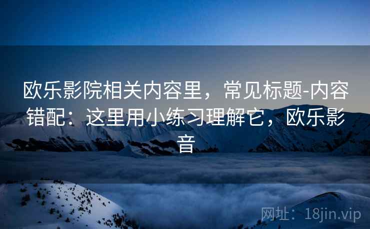 欧乐影院相关内容里，常见标题-内容错配：这里用小练习理解它，欧乐影音