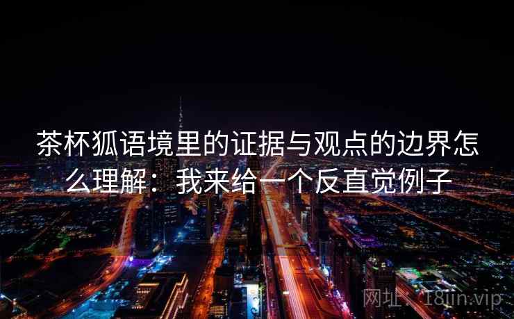 茶杯狐语境里的证据与观点的边界怎么理解：我来给一个反直觉例子