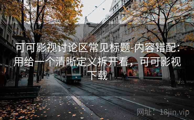 可可影视讨论区常见标题-内容错配：用给一个清晰定义拆开看，可可影视下载
