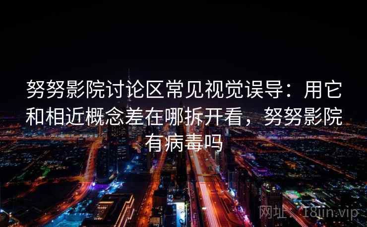 努努影院讨论区常见视觉误导：用它和相近概念差在哪拆开看，努努影院有病毒吗