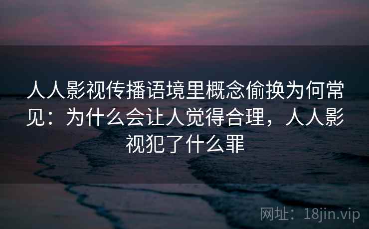 人人影视传播语境里概念偷换为何常见：为什么会让人觉得合理，人人影视犯了什么罪