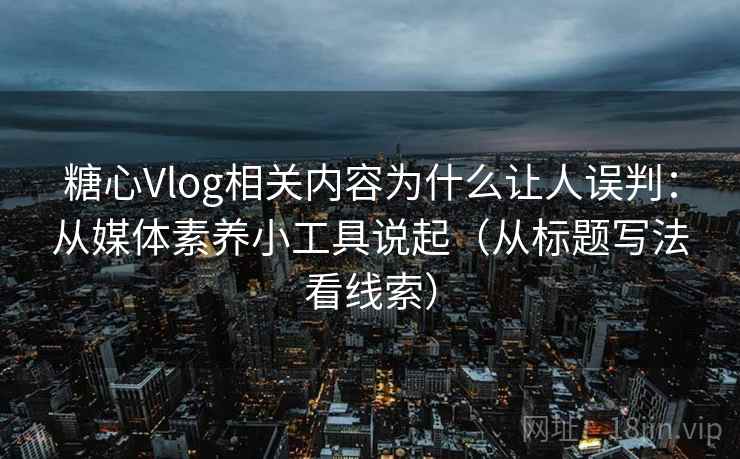 糖心Vlog相关内容为什么让人误判:从媒体素养小工具说起(从标题写法看线索) 糖心Vlog相关内容为什么让人误判:从媒体素养小工具说起(从标题写法看线索)