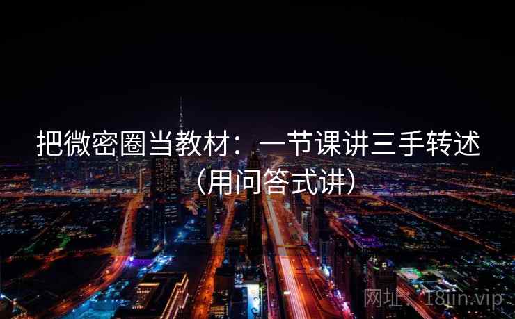 把微密圈当教材:一节课讲三手转述(用问答式讲) 把微密圈当教材:一节课讲三手转述(用问答式讲)