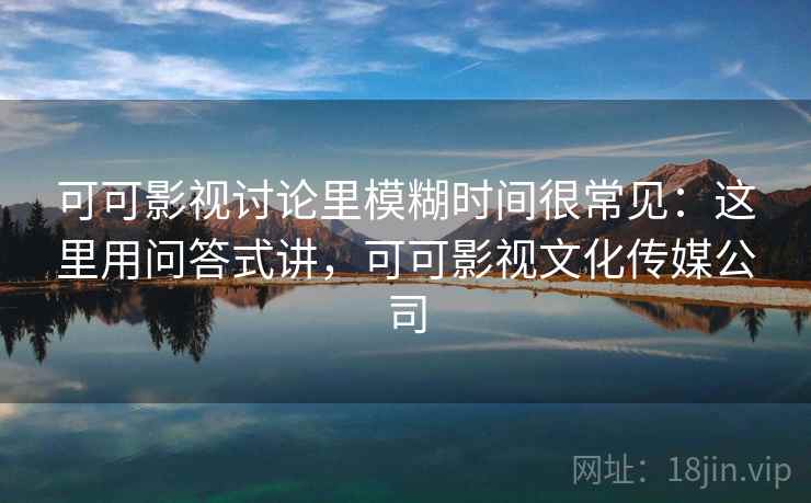 可可影视讨论里模糊时间很常见：这里用问答式讲，可可影视文化传媒公司
