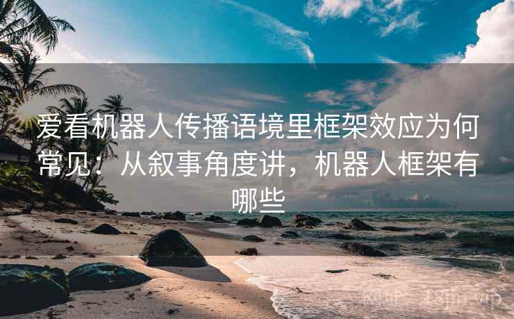 爱看机器人传播语境里框架效应为何常见：从叙事角度讲，机器人框架有哪些