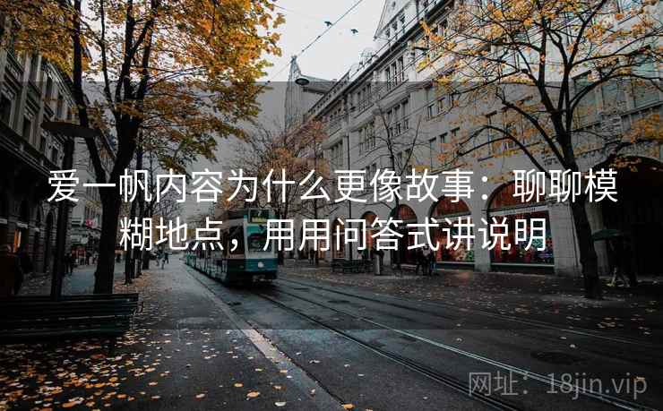 爱一帆内容为什么更像故事：聊聊模糊地点，用用问答式讲说明